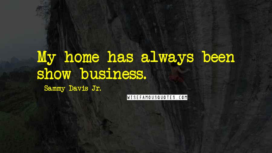 Sammy Davis Jr. Quotes: My home has always been show business.