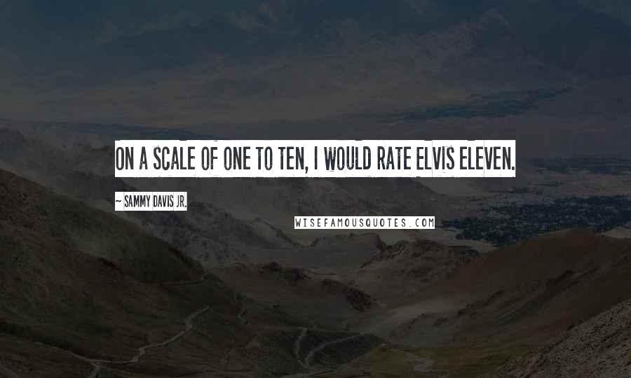 Sammy Davis Jr. Quotes: On a scale of one to ten, I would rate Elvis eleven.