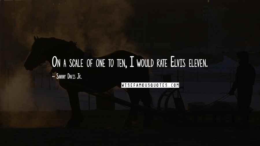 Sammy Davis Jr. Quotes: On a scale of one to ten, I would rate Elvis eleven.