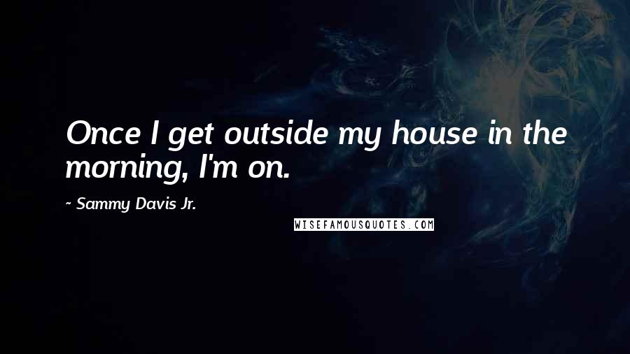 Sammy Davis Jr. Quotes: Once I get outside my house in the morning, I'm on.