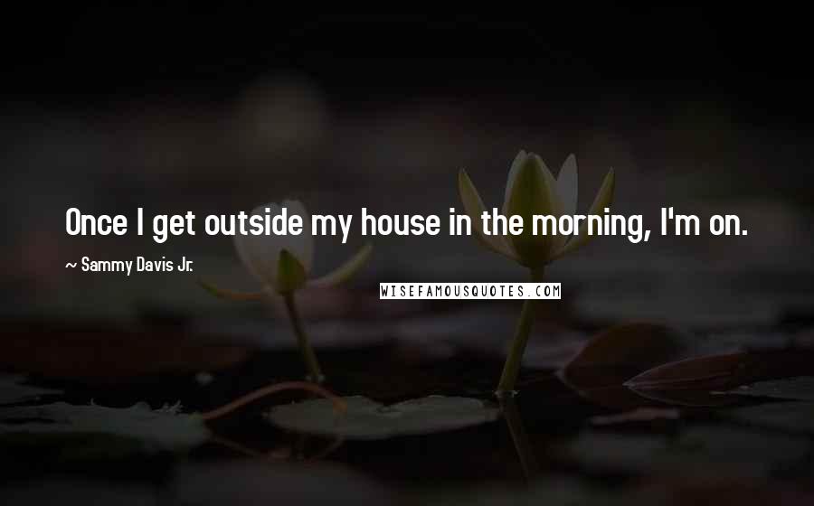 Sammy Davis Jr. Quotes: Once I get outside my house in the morning, I'm on.