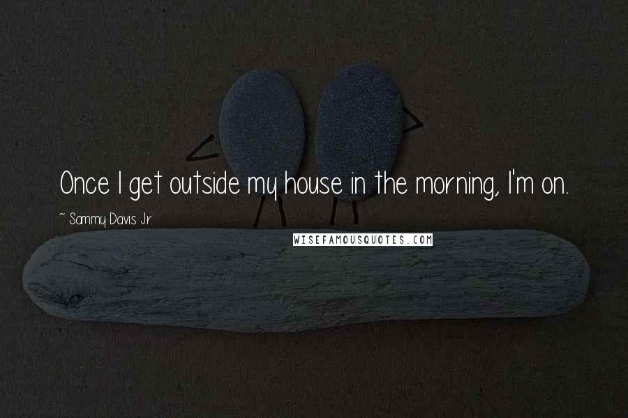 Sammy Davis Jr. Quotes: Once I get outside my house in the morning, I'm on.