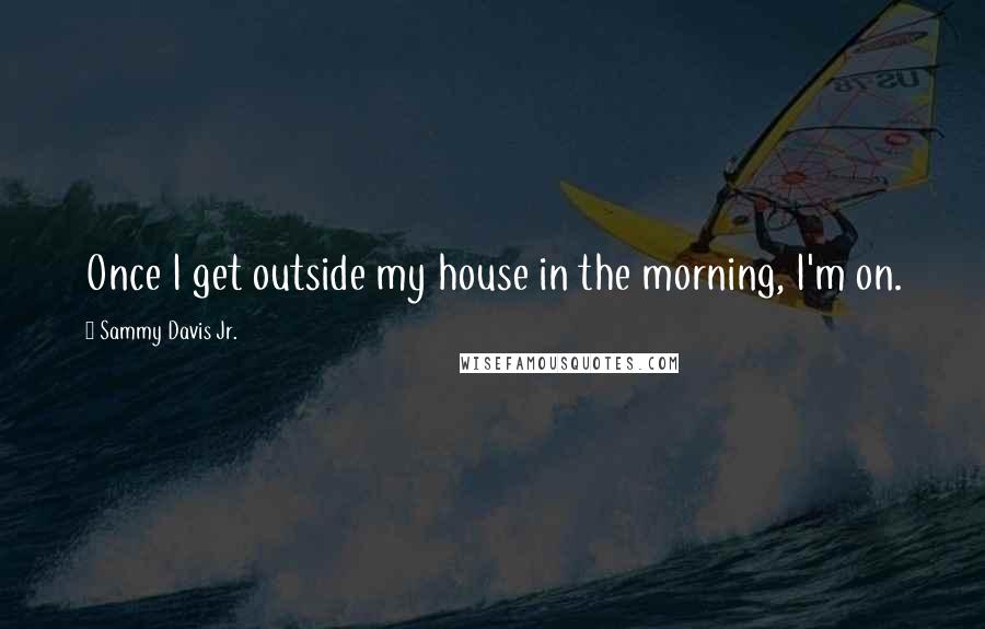 Sammy Davis Jr. Quotes: Once I get outside my house in the morning, I'm on.