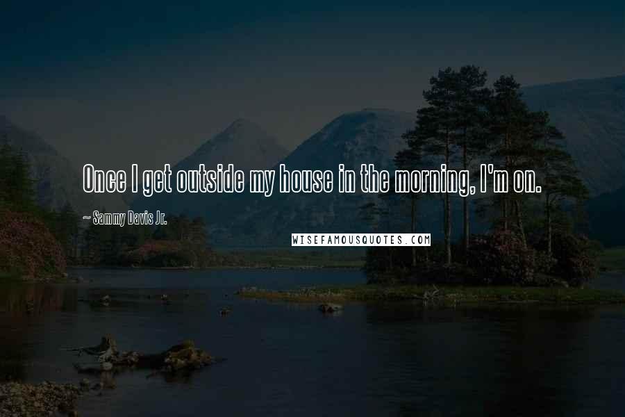 Sammy Davis Jr. Quotes: Once I get outside my house in the morning, I'm on.