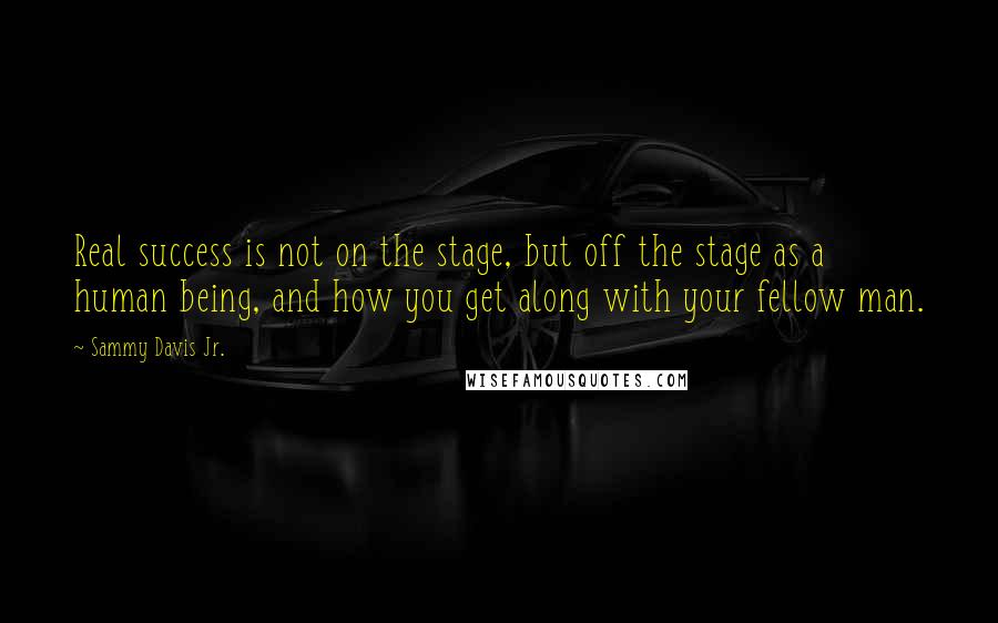 Sammy Davis Jr. Quotes: Real success is not on the stage, but off the stage as a human being, and how you get along with your fellow man.