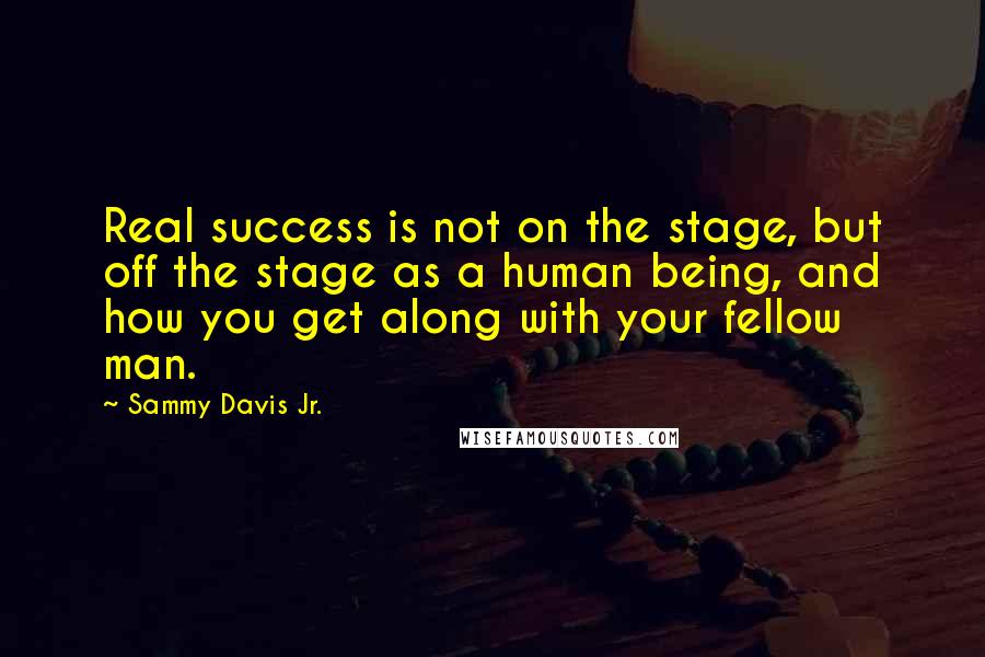 Sammy Davis Jr. Quotes: Real success is not on the stage, but off the stage as a human being, and how you get along with your fellow man.