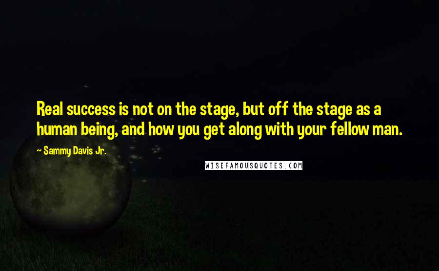 Sammy Davis Jr. Quotes: Real success is not on the stage, but off the stage as a human being, and how you get along with your fellow man.