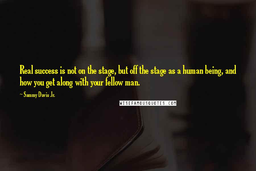 Sammy Davis Jr. Quotes: Real success is not on the stage, but off the stage as a human being, and how you get along with your fellow man.