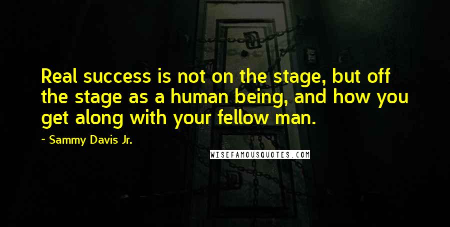 Sammy Davis Jr. Quotes: Real success is not on the stage, but off the stage as a human being, and how you get along with your fellow man.