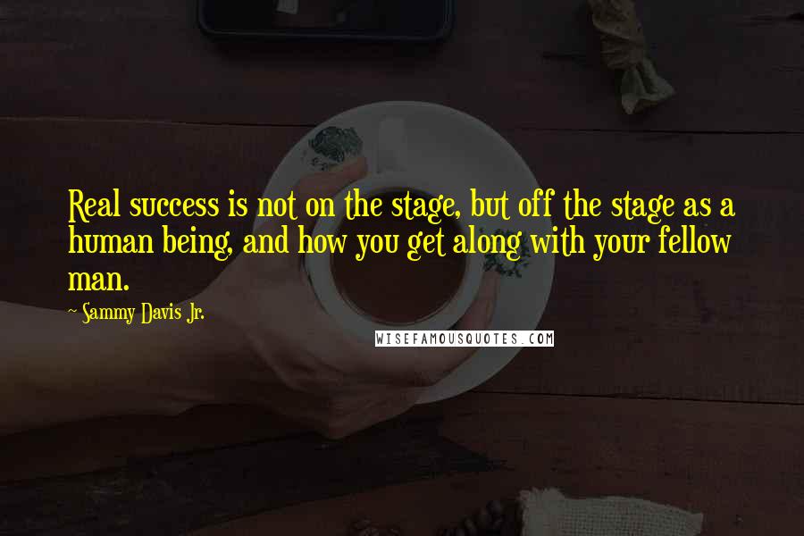Sammy Davis Jr. Quotes: Real success is not on the stage, but off the stage as a human being, and how you get along with your fellow man.