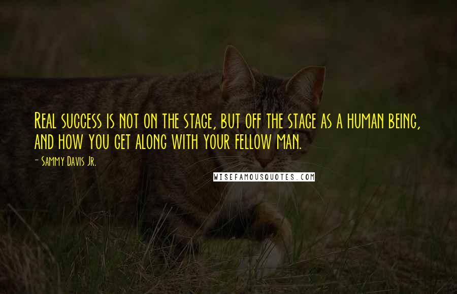 Sammy Davis Jr. Quotes: Real success is not on the stage, but off the stage as a human being, and how you get along with your fellow man.