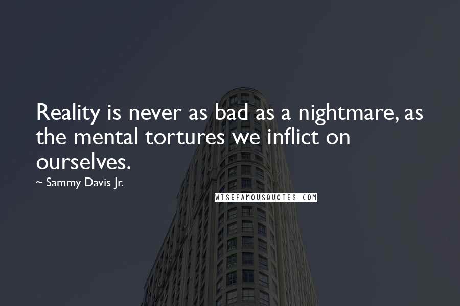 Sammy Davis Jr. Quotes: Reality is never as bad as a nightmare, as the mental tortures we inflict on ourselves.