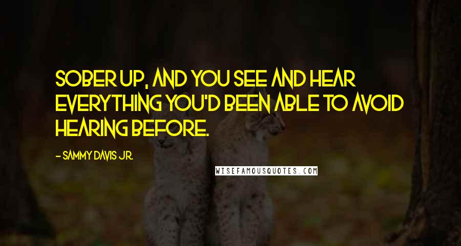 Sammy Davis Jr. Quotes: Sober up, and you see and hear everything you'd been able to avoid hearing before.