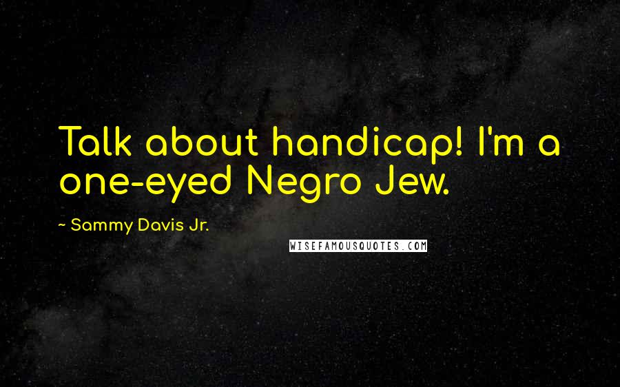 Sammy Davis Jr. Quotes: Talk about handicap! I'm a one-eyed Negro Jew.