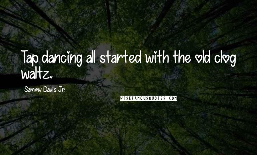 Sammy Davis Jr. Quotes: Tap dancing all started with the old clog waltz.