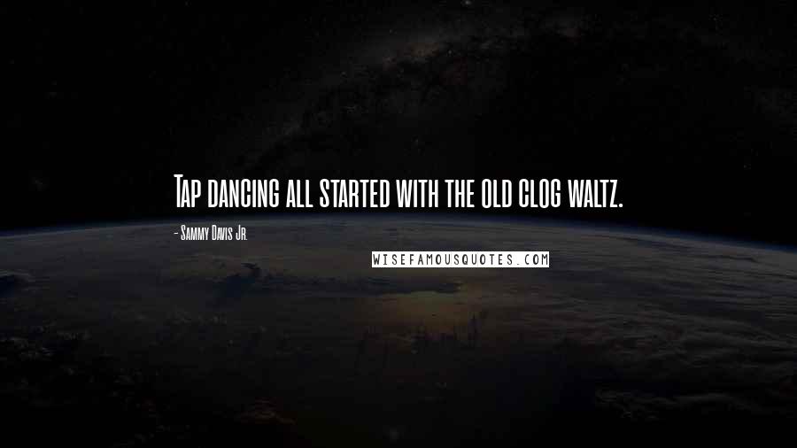 Sammy Davis Jr. Quotes: Tap dancing all started with the old clog waltz.