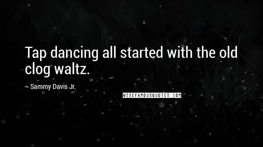 Sammy Davis Jr. Quotes: Tap dancing all started with the old clog waltz.