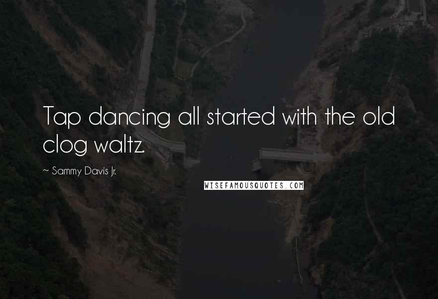 Sammy Davis Jr. Quotes: Tap dancing all started with the old clog waltz.