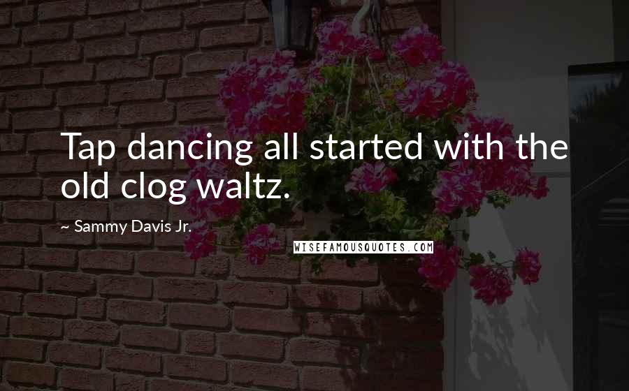 Sammy Davis Jr. Quotes: Tap dancing all started with the old clog waltz.