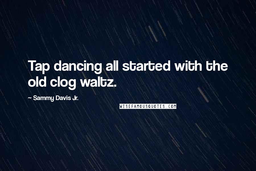 Sammy Davis Jr. Quotes: Tap dancing all started with the old clog waltz.