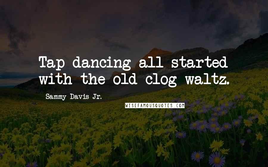 Sammy Davis Jr. Quotes: Tap dancing all started with the old clog waltz.