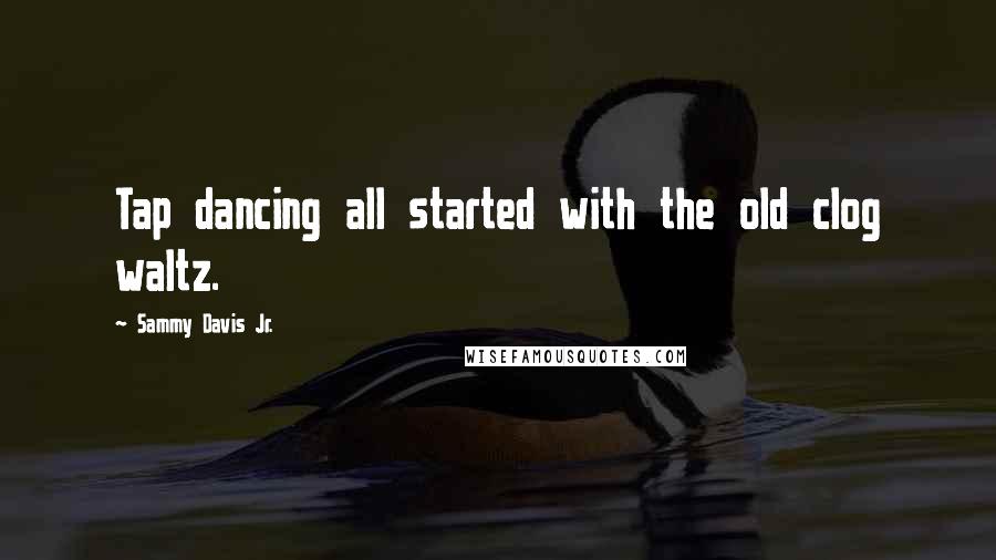 Sammy Davis Jr. Quotes: Tap dancing all started with the old clog waltz.