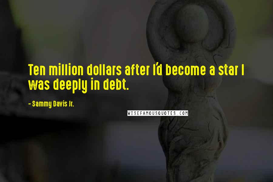 Sammy Davis Jr. Quotes: Ten million dollars after I'd become a star I was deeply in debt.