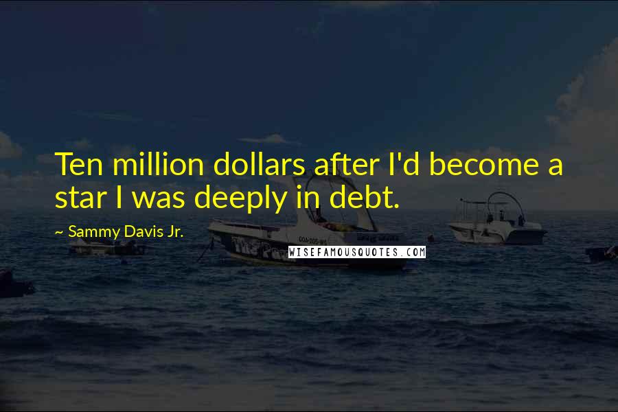 Sammy Davis Jr. Quotes: Ten million dollars after I'd become a star I was deeply in debt.