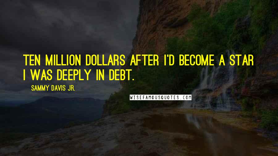 Sammy Davis Jr. Quotes: Ten million dollars after I'd become a star I was deeply in debt.