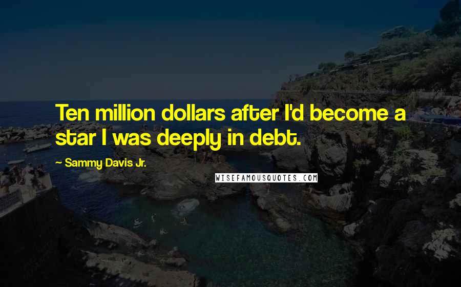 Sammy Davis Jr. Quotes: Ten million dollars after I'd become a star I was deeply in debt.