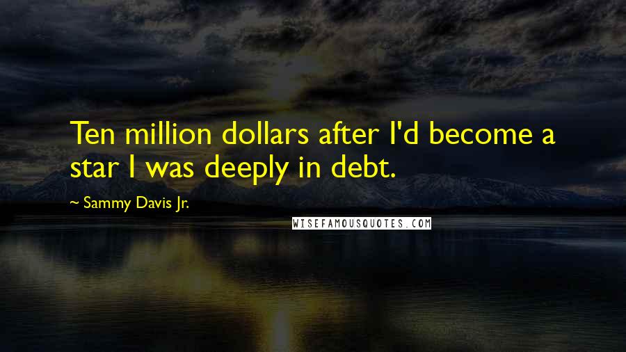 Sammy Davis Jr. Quotes: Ten million dollars after I'd become a star I was deeply in debt.