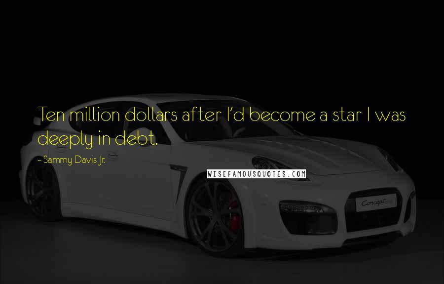 Sammy Davis Jr. Quotes: Ten million dollars after I'd become a star I was deeply in debt.