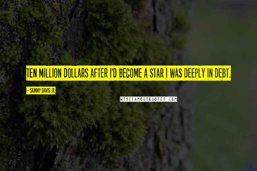 Sammy Davis Jr. Quotes: Ten million dollars after I'd become a star I was deeply in debt.