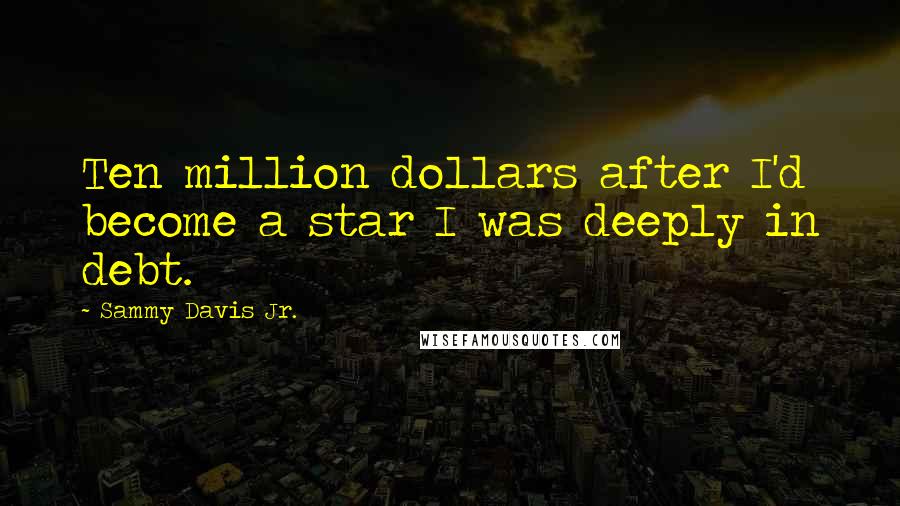 Sammy Davis Jr. Quotes: Ten million dollars after I'd become a star I was deeply in debt.