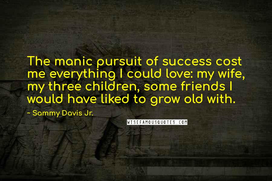 Sammy Davis Jr. Quotes: The manic pursuit of success cost me everything I could love: my wife, my three children, some friends I would have liked to grow old with.