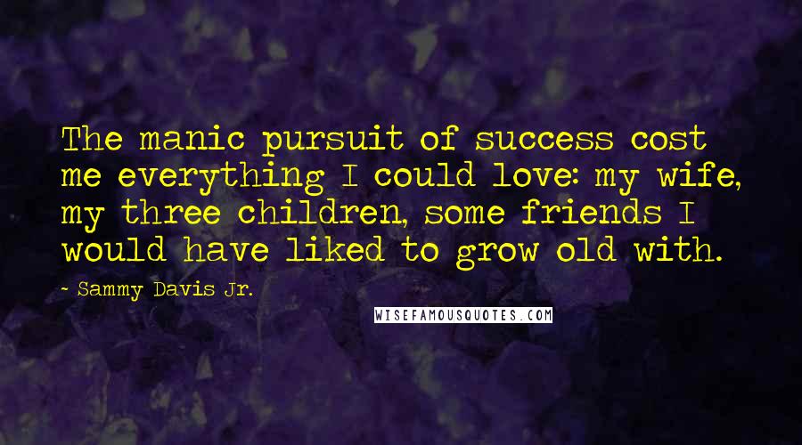 Sammy Davis Jr. Quotes: The manic pursuit of success cost me everything I could love: my wife, my three children, some friends I would have liked to grow old with.