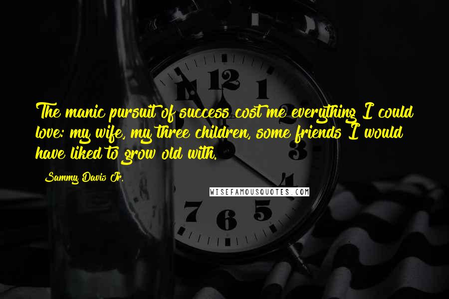 Sammy Davis Jr. Quotes: The manic pursuit of success cost me everything I could love: my wife, my three children, some friends I would have liked to grow old with.