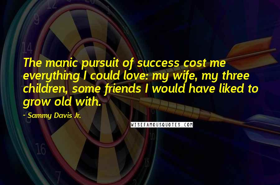 Sammy Davis Jr. Quotes: The manic pursuit of success cost me everything I could love: my wife, my three children, some friends I would have liked to grow old with.