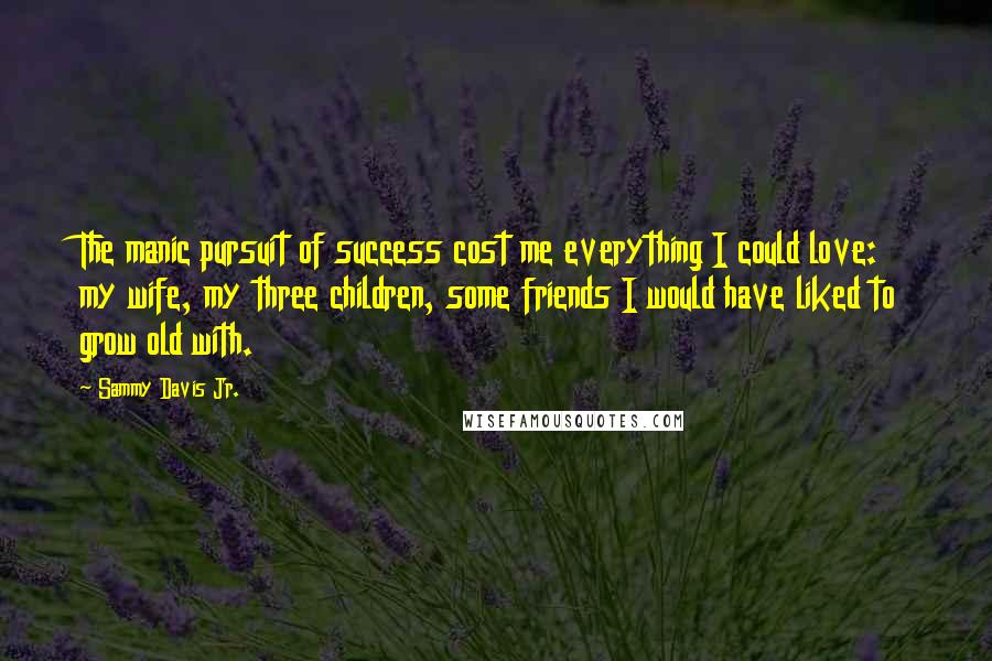Sammy Davis Jr. Quotes: The manic pursuit of success cost me everything I could love: my wife, my three children, some friends I would have liked to grow old with.