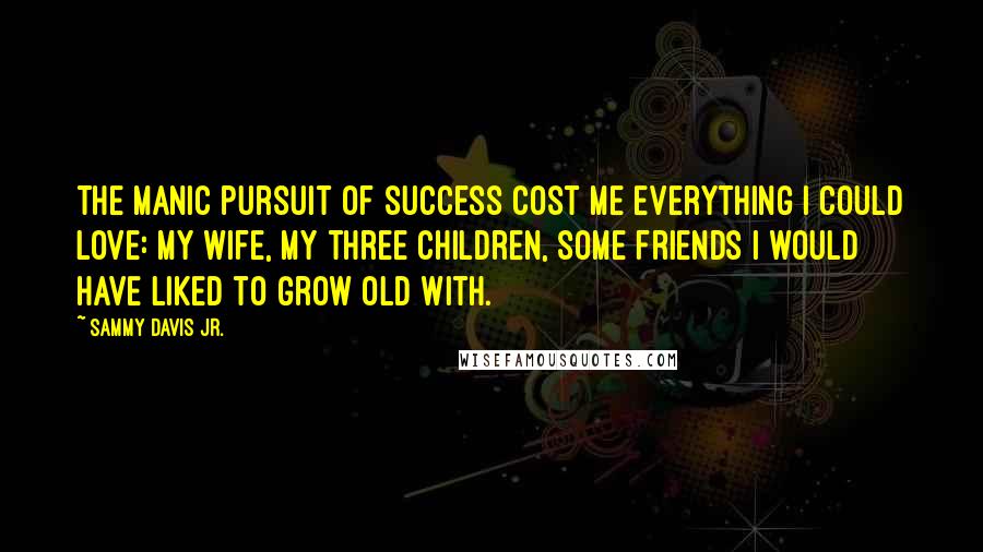 Sammy Davis Jr. Quotes: The manic pursuit of success cost me everything I could love: my wife, my three children, some friends I would have liked to grow old with.