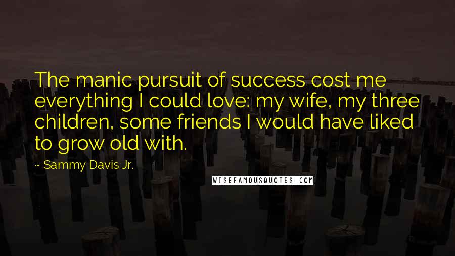 Sammy Davis Jr. Quotes: The manic pursuit of success cost me everything I could love: my wife, my three children, some friends I would have liked to grow old with.