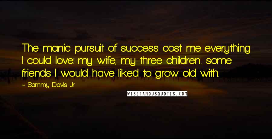 Sammy Davis Jr. Quotes: The manic pursuit of success cost me everything I could love: my wife, my three children, some friends I would have liked to grow old with.