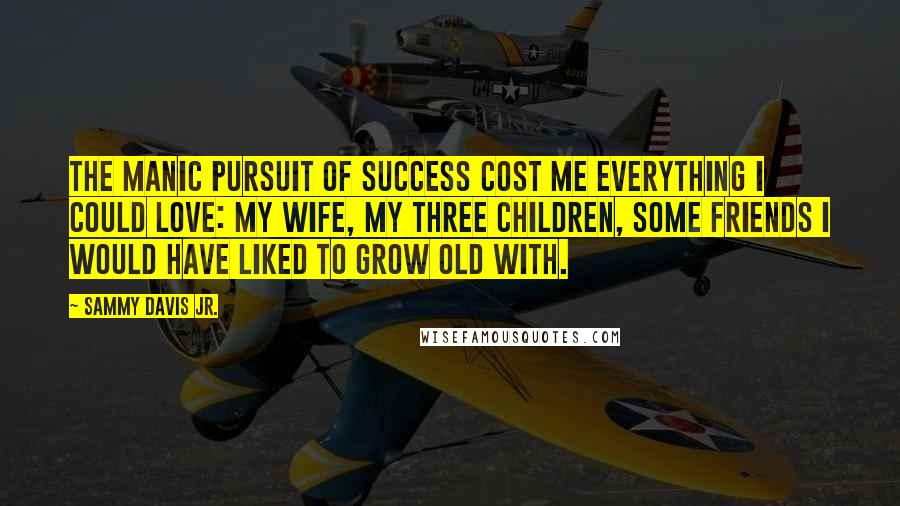 Sammy Davis Jr. Quotes: The manic pursuit of success cost me everything I could love: my wife, my three children, some friends I would have liked to grow old with.