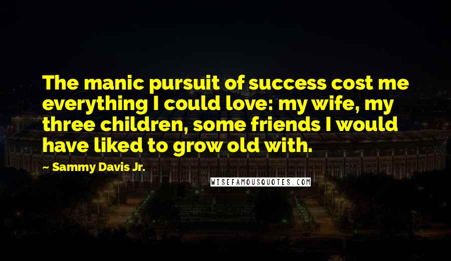 Sammy Davis Jr. Quotes: The manic pursuit of success cost me everything I could love: my wife, my three children, some friends I would have liked to grow old with.