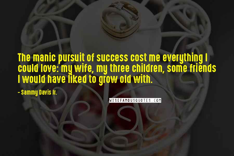 Sammy Davis Jr. Quotes: The manic pursuit of success cost me everything I could love: my wife, my three children, some friends I would have liked to grow old with.