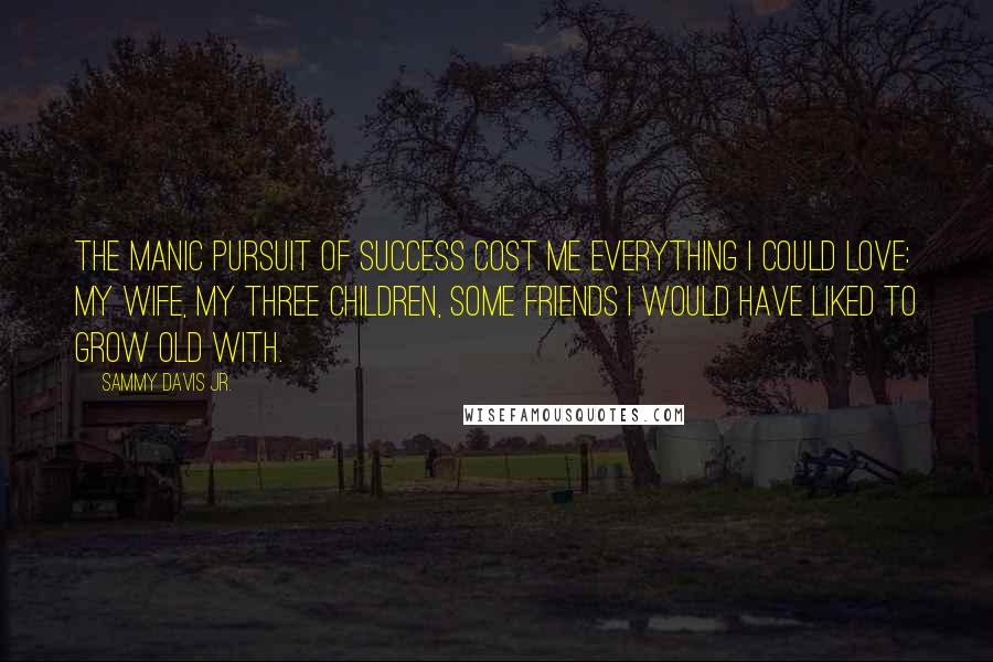 Sammy Davis Jr. Quotes: The manic pursuit of success cost me everything I could love: my wife, my three children, some friends I would have liked to grow old with.