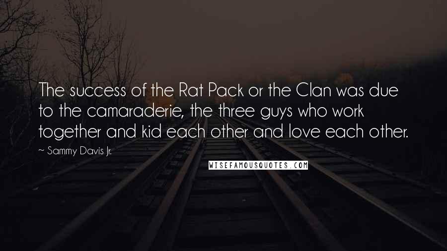 Sammy Davis Jr. Quotes: The success of the Rat Pack or the Clan was due to the camaraderie, the three guys who work together and kid each other and love each other.