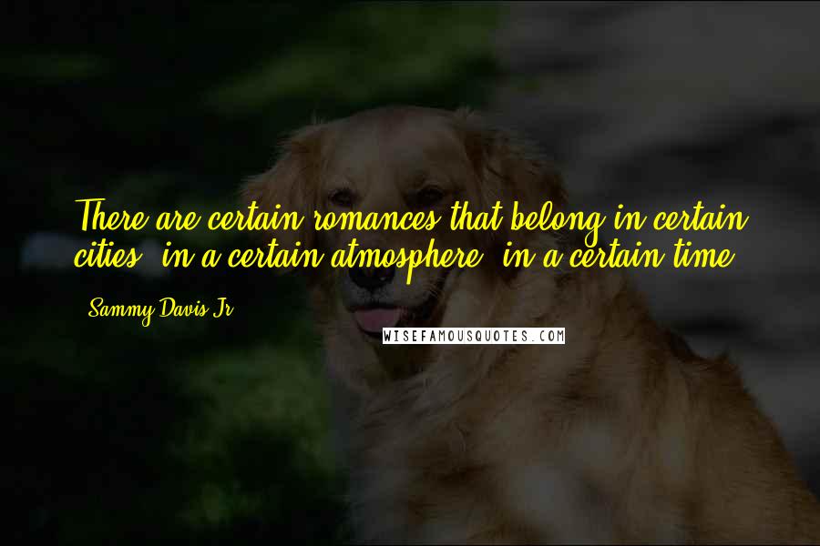 Sammy Davis Jr. Quotes: There are certain romances that belong in certain cities, in a certain atmosphere, in a certain time.
