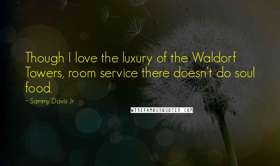 Sammy Davis Jr. Quotes: Though I love the luxury of the Waldorf Towers, room service there doesn't do soul food.