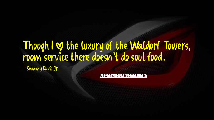 Sammy Davis Jr. Quotes: Though I love the luxury of the Waldorf Towers, room service there doesn't do soul food.